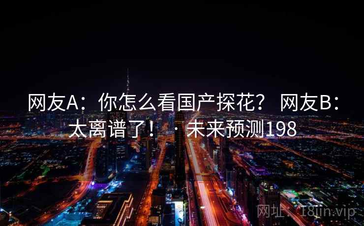 网友A：你怎么看国产探花？ 网友B：太离谱了！ · 未来预测198