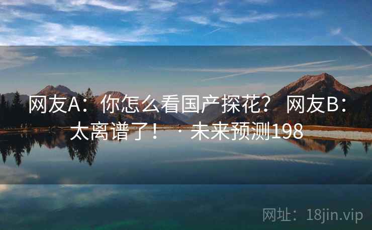 网友A：你怎么看国产探花？ 网友B：太离谱了！ · 未来预测198