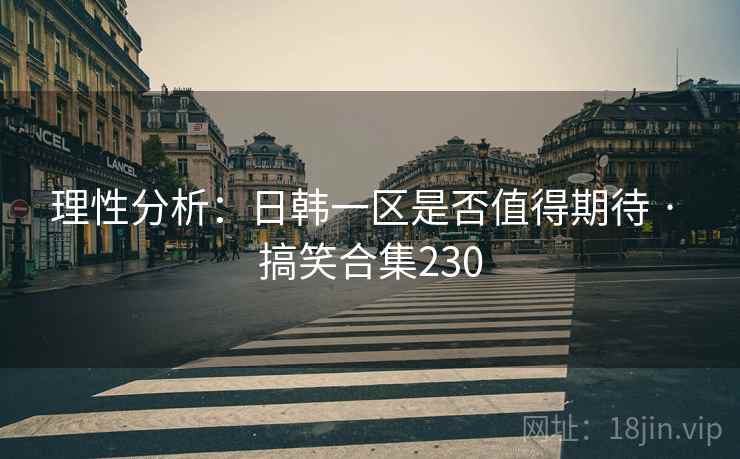 理性分析：日韩一区是否值得期待 · 搞笑合集230