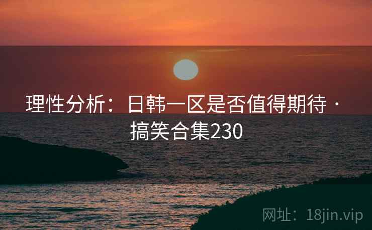 理性分析：日韩一区是否值得期待 · 搞笑合集230