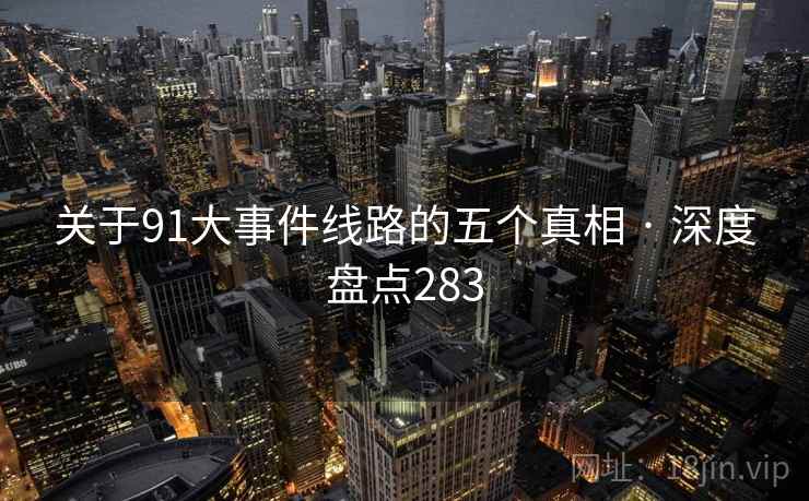 关于91大事件线路的五个真相 · 深度盘点283