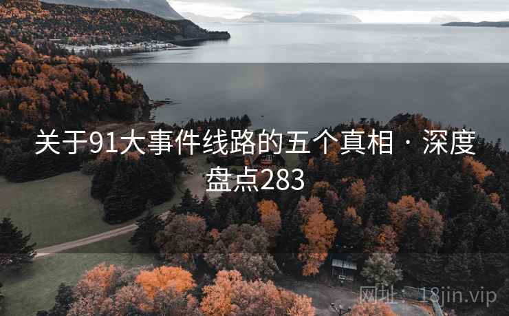 关于91大事件线路的五个真相 · 深度盘点283