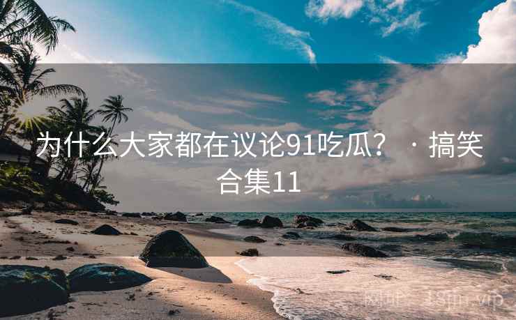 为什么大家都在议论91吃瓜？ · 搞笑合集11