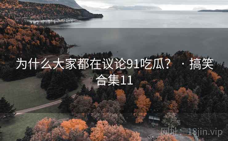 为什么大家都在议论91吃瓜？ · 搞笑合集11
