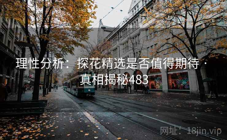 理性分析：探花精选是否值得期待 · 真相揭秘483