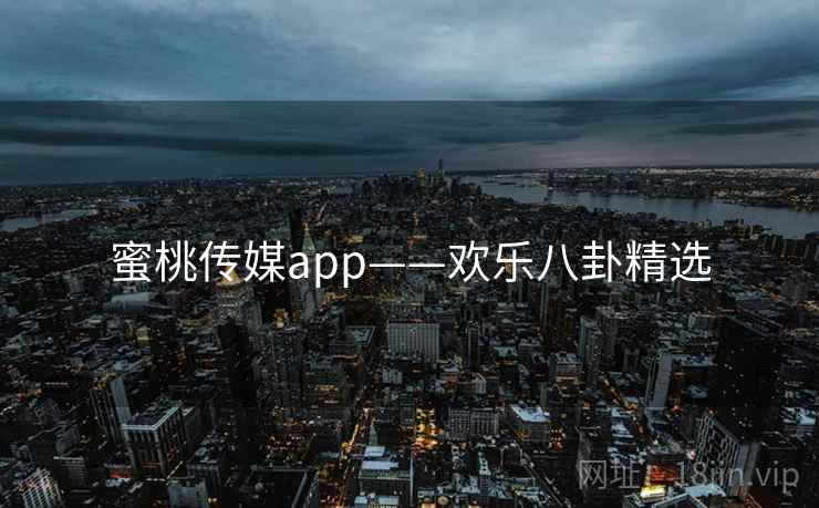 蜜桃传媒app——欢乐八卦精选