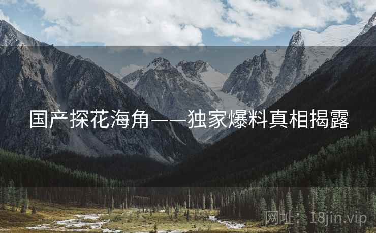 国产探花海角——独家爆料真相揭露