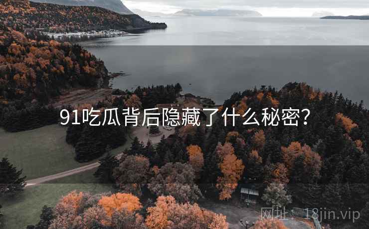91吃瓜背后隐藏了什么秘密？