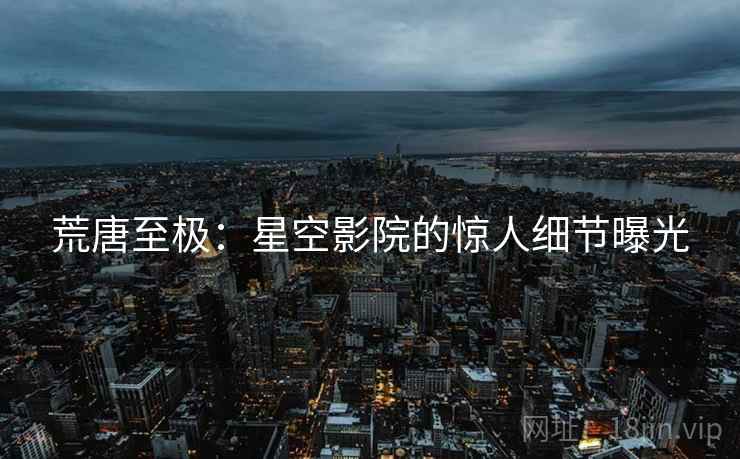 荒唐至极：星空影院的惊人细节曝光