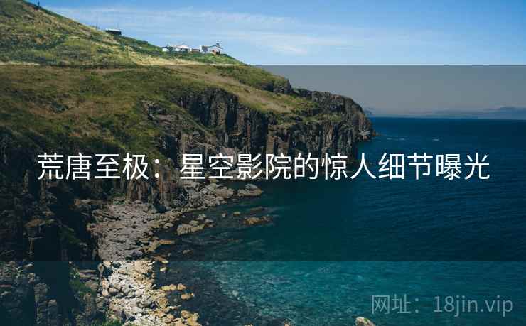 荒唐至极：星空影院的惊人细节曝光