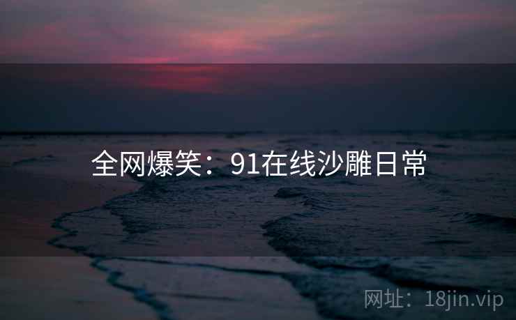 全网爆笑：91在线沙雕日常