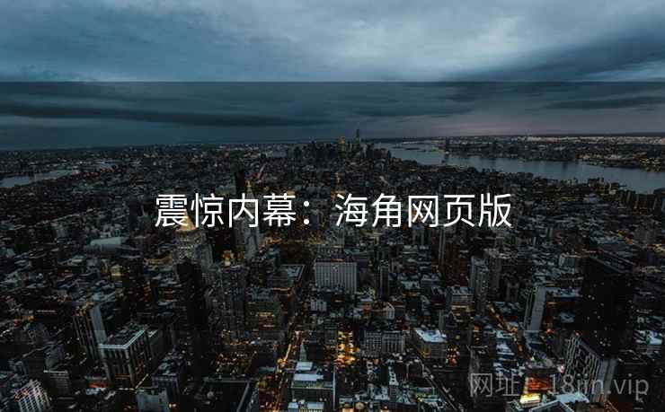 震惊内幕:海角网页版 震惊内幕:海角网页版
