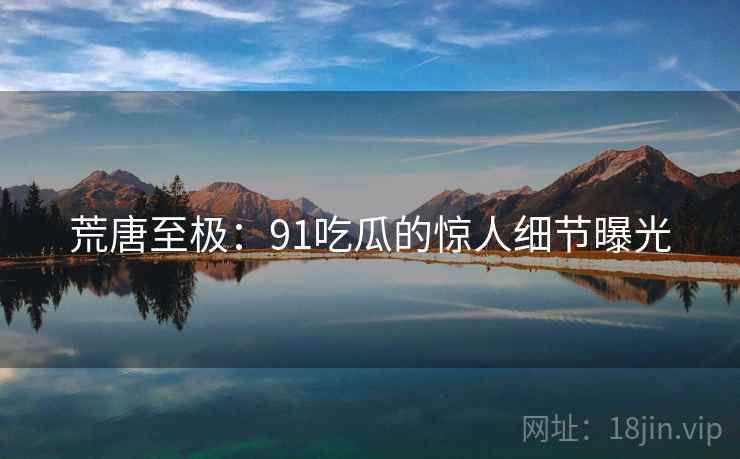 荒唐至极:91吃瓜的惊人细节曝光