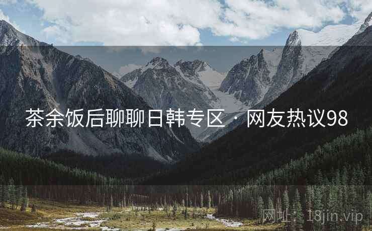 茶余饭后聊聊日韩专区 · 网友热议98 茶余饭后聊聊日韩专区 · 网友热议98