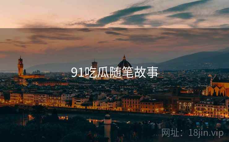 91吃瓜随笔故事 91吃瓜随笔故事