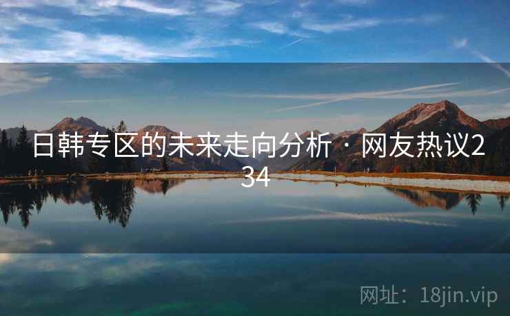 日韩专区的未来走向分析 · 网友热议234 日韩专区的未来走向分析 · 网友热议234