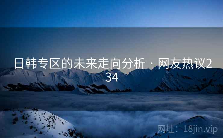 日韩专区的未来走向分析 · 网友热议234 日韩专区的未来走向分析 · 网友热议234