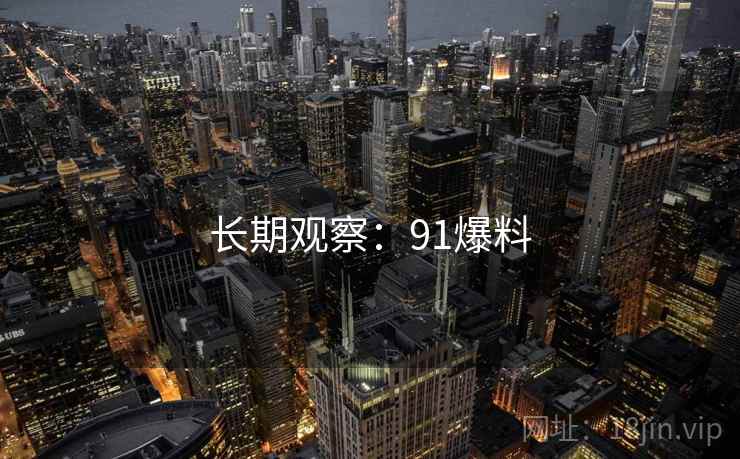 长期观察:91爆料 长期观察:91爆料