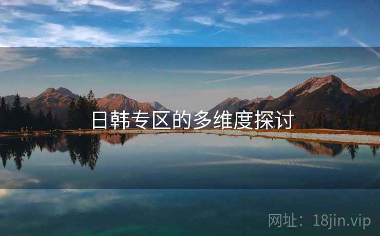 日韩专区的多维度探讨 日韩专区的多维度探讨