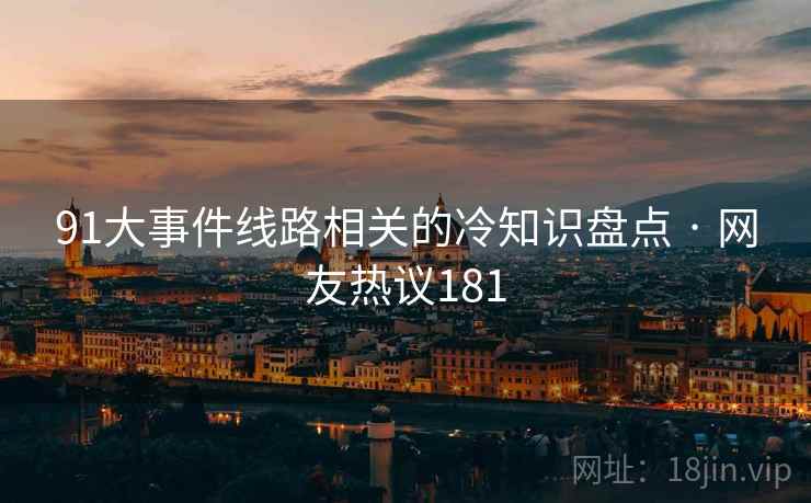 91大事件线路相关的冷知识盘点 · 网友热议181 91大事件线路相关的冷知识盘点 · 网友热议181