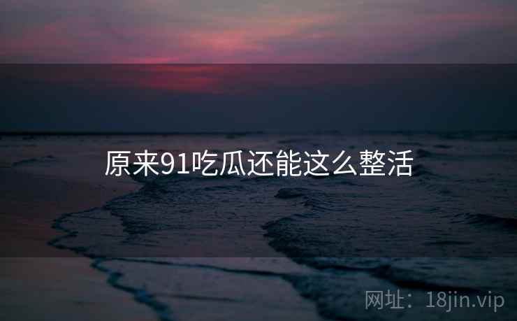 原来91吃瓜还能这么整活 原来91吃瓜还能这么整活