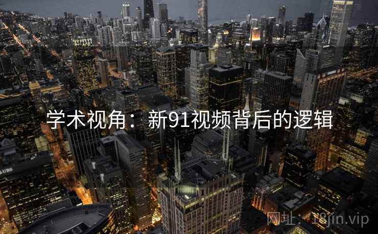 学术视角:新91视频背后的逻辑 学术视角:新91视频背后的逻辑