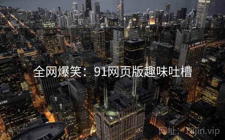全网爆笑:91网页版趣味吐槽 全网爆笑:91网页版趣味吐槽