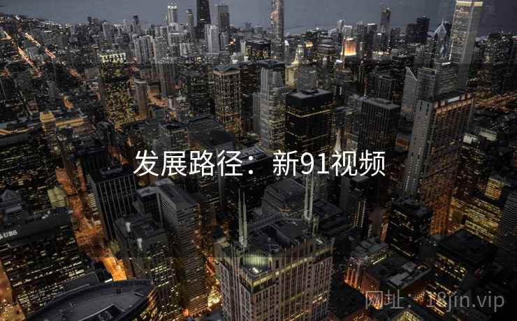 发展路径:新91视频 发展路径:新91视频