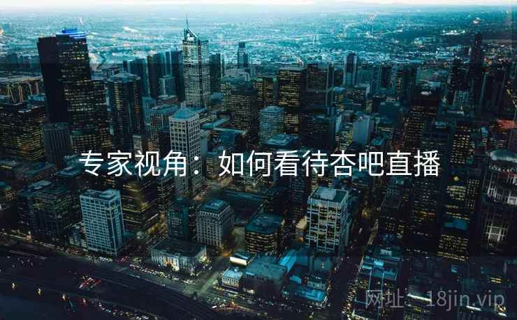 专家视角:如何看待杏吧直播 专家视角:如何看待杏吧直播