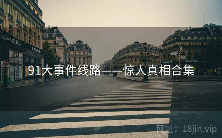 91大事件线路——惊人真相合集 91大事件线路——惊人真相合集