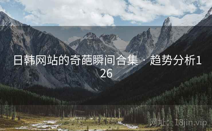 日韩网站的奇葩瞬间合集 · 趋势分析126 日韩网站的奇葩瞬间合集 · 趋势分析126