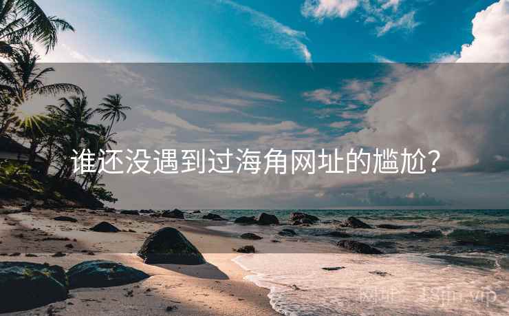 谁还没遇到过海角网址的尴尬? 谁还没遇到过海角网址的尴尬?