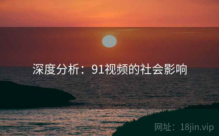 深度分析:91视频的社会影响 深度分析:91视频的社会影响