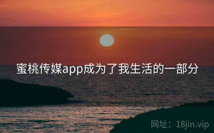 蜜桃传媒app成为了我生活的一部分 蜜桃传媒app成为了我生活的一部分