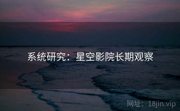 系统研究:星空影院长期观察 系统研究:星空影院长期观察