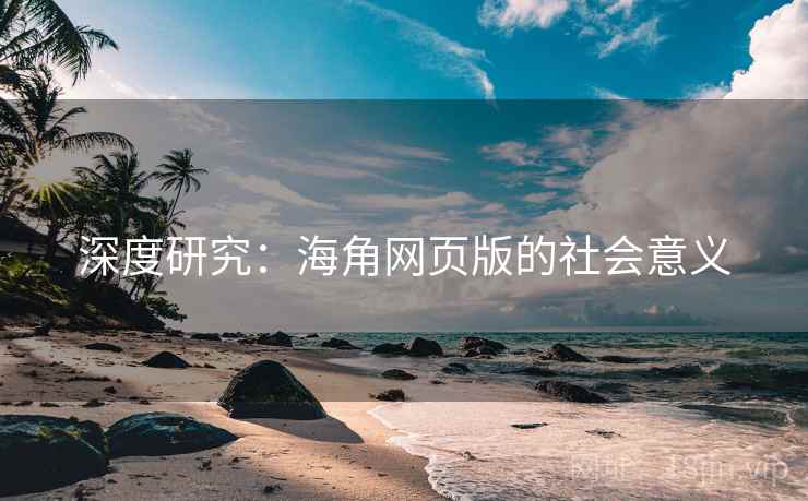 深度研究:海角网页版的社会意义 深度研究:海角网页版的社会意义