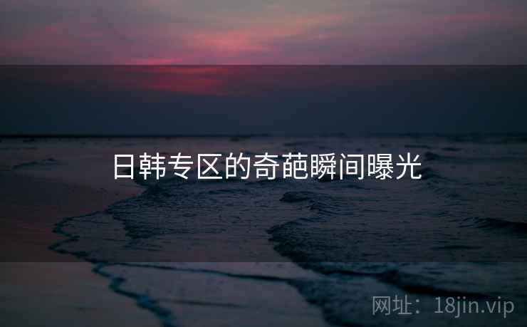 日韩专区的奇葩瞬间曝光 日韩专区的奇葩瞬间曝光