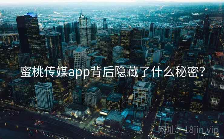 蜜桃传媒app背后隐藏了什么秘密? 蜜桃传媒app背后隐藏了什么秘密?