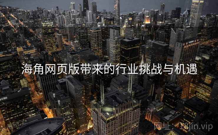 海角网页版带来的行业挑战与机遇 海角网页版带来的行业挑战与机遇