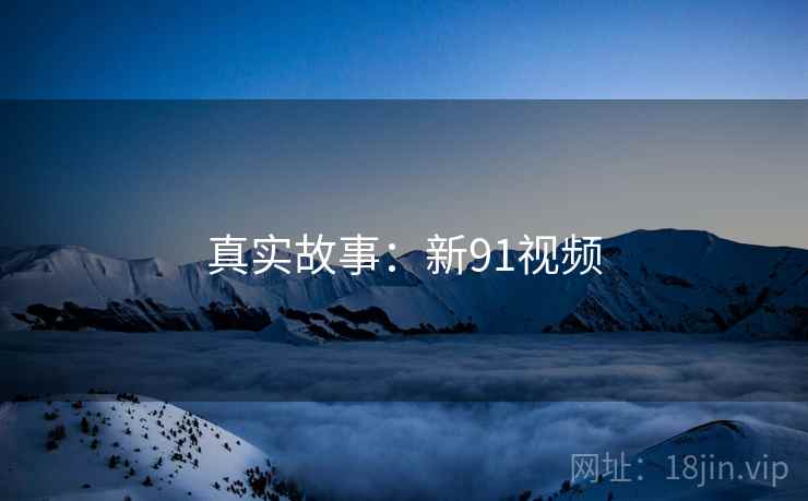 真实故事:新91视频 真实故事:新91视频