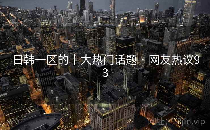 日韩一区的十大热门话题 · 网友热议93 日韩一区的十大热门话题 · 网友热议93