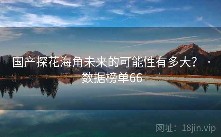 国产探花海角未来的可能性有多大? · 数据榜单66 国产探花海角未来的可能性有多大? · 数据榜单66