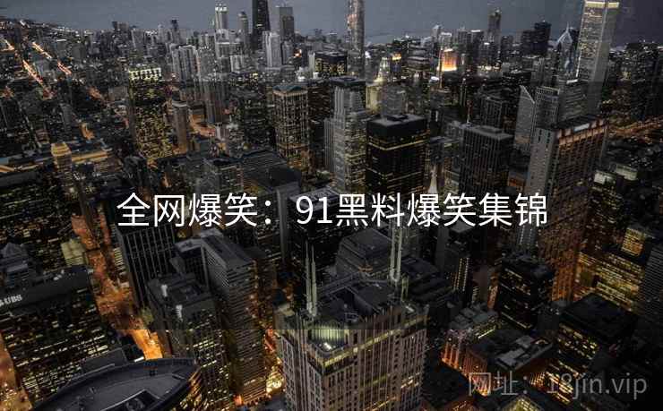 全网爆笑:91黑料爆笑集锦 全网爆笑:91黑料爆笑集锦