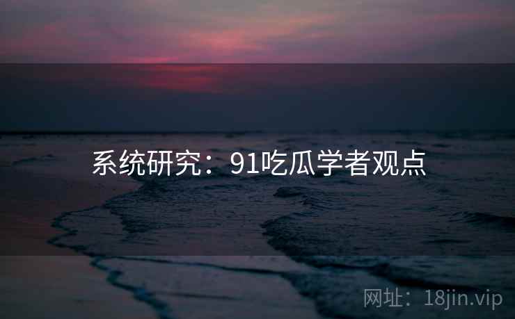 系统研究:91吃瓜学者观点 系统研究:91吃瓜学者观点
