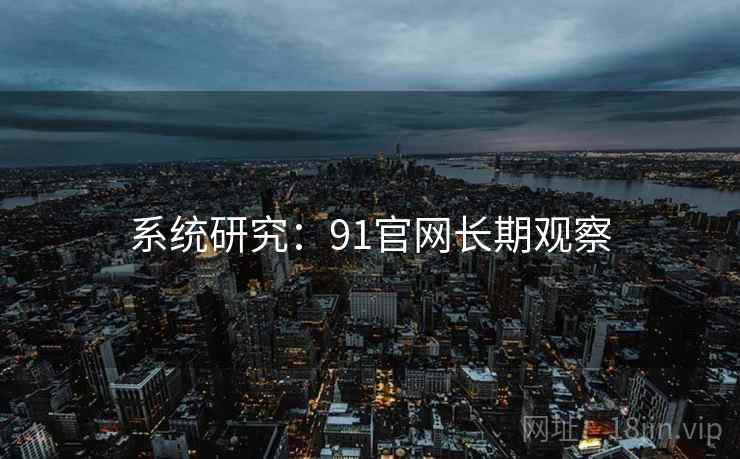 系统研究:91官网长期观察 系统研究:91官网长期观察