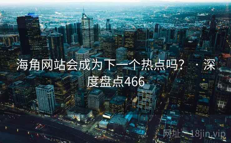 海角网站会成为下一个热点吗? · 深度盘点466