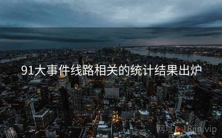 91大事件线路相关的统计结果出炉 91大事件线路相关的统计结果出炉