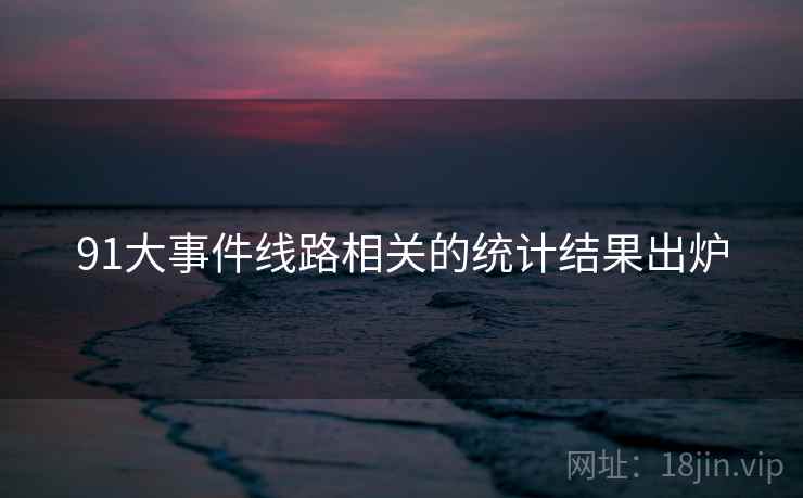 91大事件线路相关的统计结果出炉 91大事件线路相关的统计结果出炉