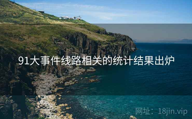 91大事件线路相关的统计结果出炉 91大事件线路相关的统计结果出炉