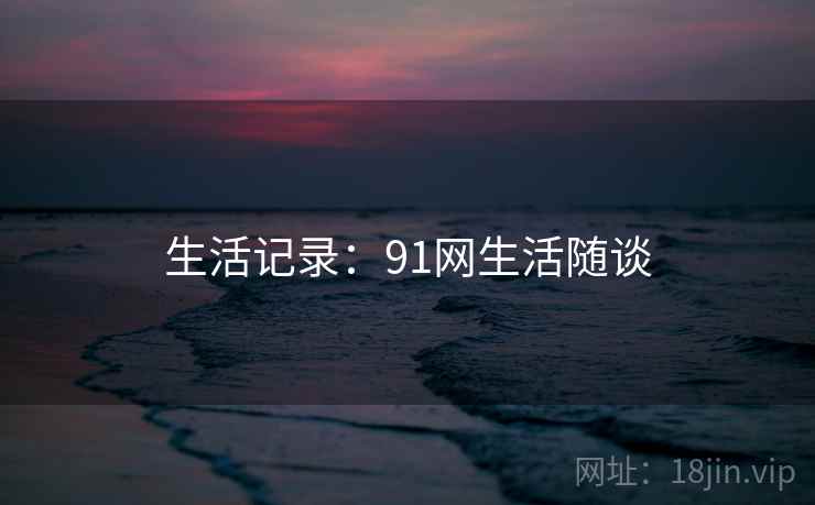 生活记录:91网生活随谈 生活记录:91网生活随谈